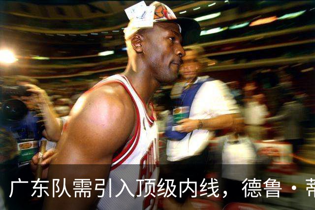 广东队需引入顶级内线，德鲁·蒂米或成理想之选