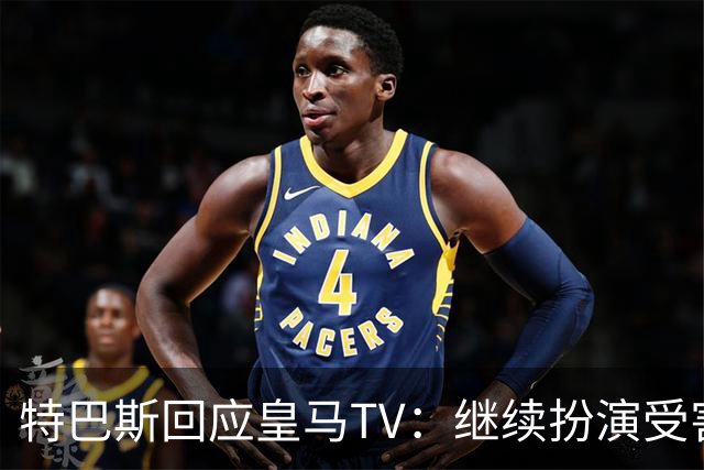 特巴斯回应皇马TV：继续扮演受害者，并非明智之举